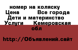 номер на коляску  › Цена ­ 300 - Все города Дети и материнство » Услуги   . Кемеровская обл.